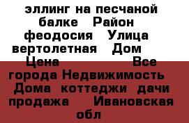 эллинг на песчаной балке › Район ­ феодосия › Улица ­ вертолетная › Дом ­ 2 › Цена ­ 5 500 000 - Все города Недвижимость » Дома, коттеджи, дачи продажа   . Ивановская обл.